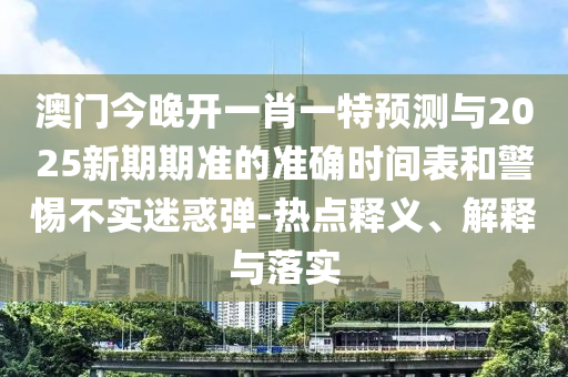澳門今晚開一肖一特預測與2025新期期準的準確時間表和警惕不實迷惑彈-熱點釋義、解釋與落實