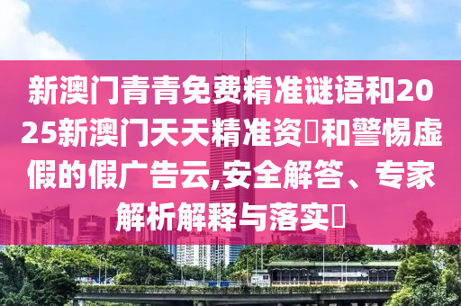 新澳門青青免費精準謎語和2025新澳門天天精準資枓和警惕虛假的假廣告云,安全解答、專家解析解釋與落實?