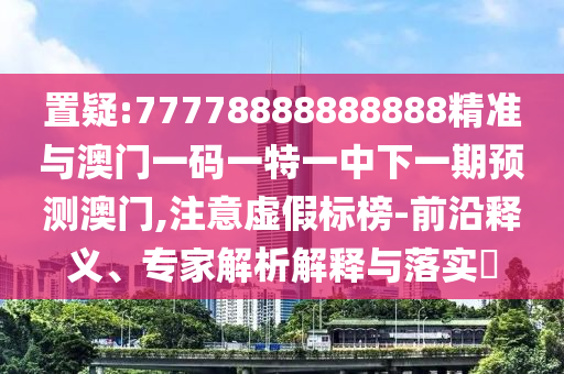 置疑:77778888888888精準與澳門一碼一特一中下一期預測澳門,注意虛假標榜-前沿釋義、專家解析解釋與落實?