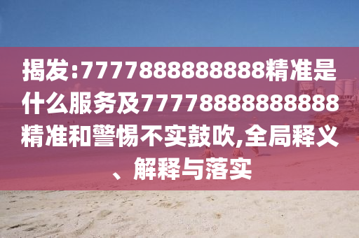 揭發:7777888888888精準是什么服務及77778888888888精準和警惕不實鼓吹,全局釋義、解釋與落實