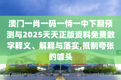 澳門一肖一碼一恃一中下期預測與2025天天正版資料免費數字釋義、解釋與落實,抵制夸張的噱頭