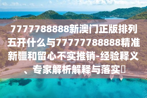 7777788888新澳門正版排列五開什么與77777788888精準(zhǔn)新疆和留心不實推銷-經(jīng)驗釋義、專家解析解釋與落實?