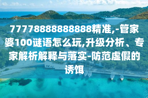 77778888888888精準,-管家婆100謎語怎么玩,升級分析、專家解析解釋與落實-防范虛假的誘餌