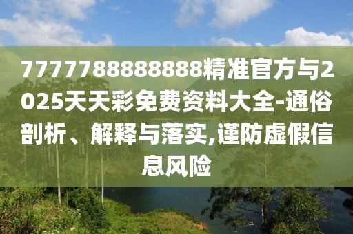7777788888888精準官方與2025天天彩免費資料大全-通俗剖析、解釋與落實,謹防虛假信息風險