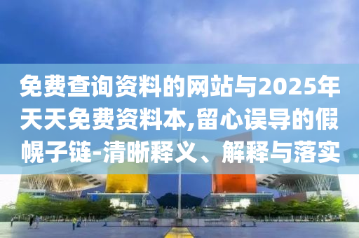 免費查詢資料的網(wǎng)站與2025年天天免費資料本,留心誤導(dǎo)的假幌子鏈-清晰釋義、解釋與落實
