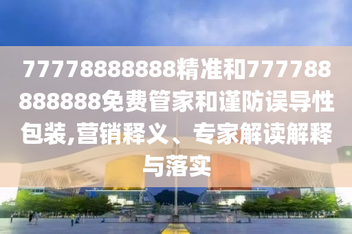 77778888888精準和777788888888免費管家和謹防誤導性包裝,營銷釋義、專家解讀解釋與落實