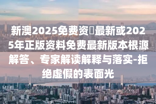 新澳2025免費資枓最新或2025年正版資料免費最新版本根源解答、專家解讀解釋與落實-拒絕虛假的表面光