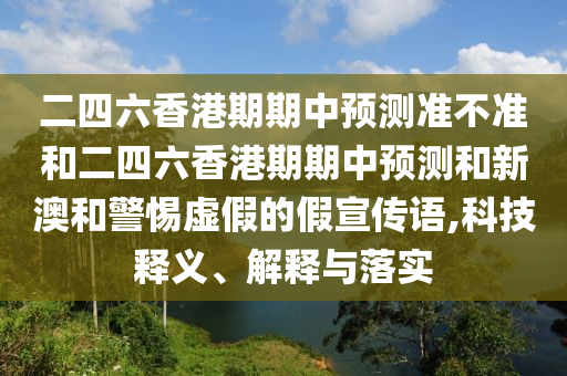二四六香港期期中預測準不準和二四六香港期期中預測和新澳和警惕虛假的假宣傳語,科技釋義、解釋與落實