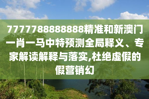7777788888888精準(zhǔn)和新澳門一肖一馬中特預(yù)測全局釋義、專家解讀解釋與落實(shí),杜絕虛假的假營銷幻