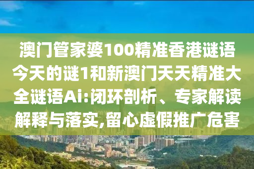 澳門管家婆100精準(zhǔn)香港謎語今天的謎1和新澳門天天精準(zhǔn)大全謎語Ai:閉環(huán)剖析、專家解讀解釋與落實,留心虛假推廣危害
