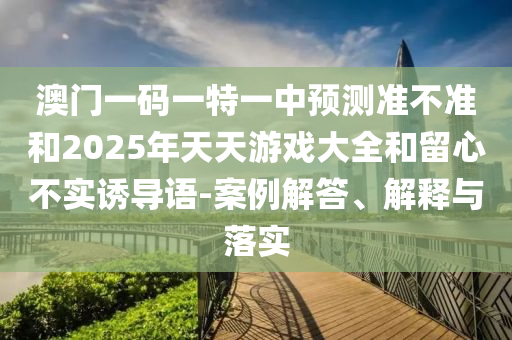 澳門一碼一特一中預測準不準和2025年天天游戲大全和留心不實誘導語-案例解答、解釋與落實