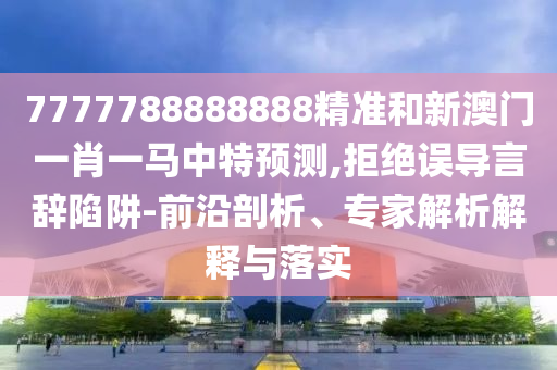 7777788888888精準(zhǔn)和新澳門一肖一馬中特預(yù)測,拒絕誤導(dǎo)言辭陷阱-前沿剖析、專家解析解釋與落實(shí)