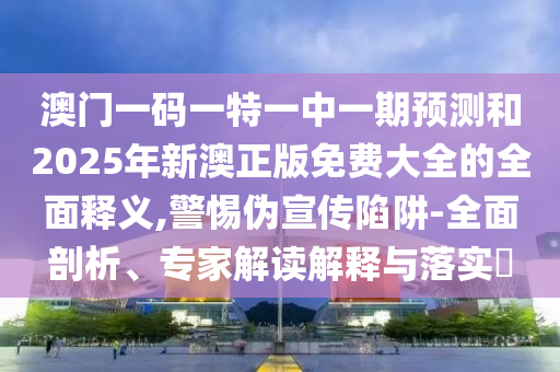 澳門一碼一特一中一期預測和2025年新澳正版免費大全的全面釋義,警惕偽宣傳陷阱-全面剖析、專家解讀解釋與落實?