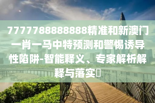 7777788888888精準(zhǔn)和新澳門一肖一馬中特預(yù)測和警惕誘導(dǎo)性陷阱-智能釋義、專家解析解釋與落實(shí)?