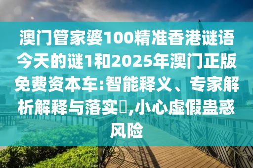 澳門管家婆100精準香港謎語今天的謎1和2025年澳門正版免費資本車:智能釋義、專家解析解釋與落實?,小心虛假蠱惑風險