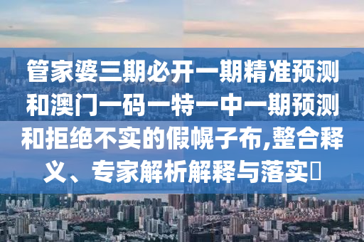 管家婆三期必開一期精準預測和澳門一碼一特一中一期預測和拒絕不實的假幌子布,整合釋義、專家解析解釋與落實?