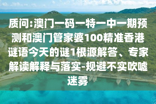 質問:澳門一碼一特一中一期預測和澳門管家婆100精準香港謎語今天的謎1根源解答、專家解讀解釋與落實-規避不實吹噓迷霧
