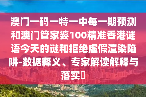 澳門一碼一特一中每一期預(yù)測(cè)和澳門管家婆100精準(zhǔn)香港謎語今天的謎和拒絕虛假渲染陷阱-數(shù)據(jù)釋義、專家解讀解釋與落實(shí)?