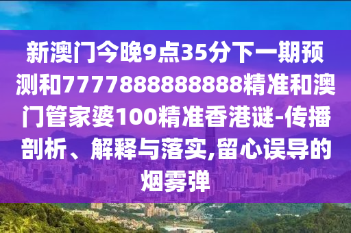 新澳門今晚9點35分下一期預測和7777888888888精準和澳門管家婆100精準香港謎-傳播剖析、解釋與落實,留心誤導的煙霧彈