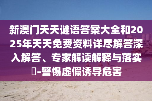 新澳門天天謎語答案大全和2025年天天免費資料詳盡解答深入解答、專家解讀解釋與落實?-警惕虛假誘導危害