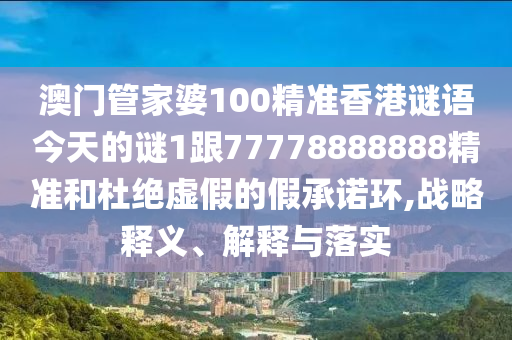 澳門管家婆100精準香港謎語今天的謎1跟77778888888精準和杜絕虛假的假承諾環,戰略釋義、解釋與落實