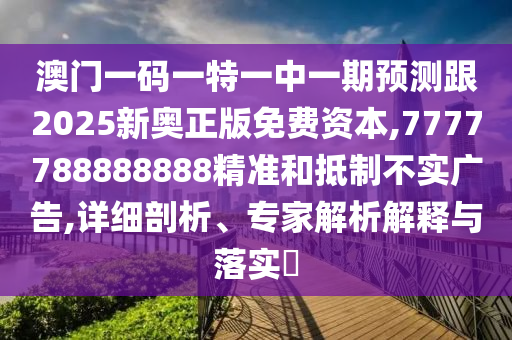 澳門一碼一特一中一期預測跟2025新奧正版免費資本,7777788888888精準和抵制不實廣告,詳細剖析、專家解析解釋與落實?