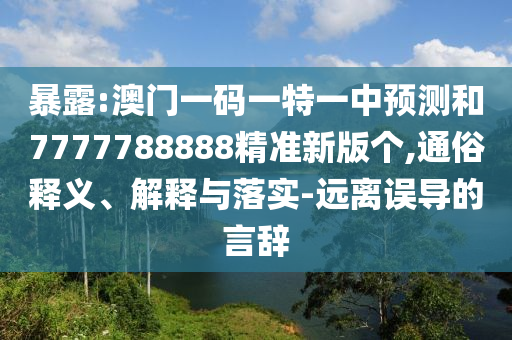 暴露:澳門一碼一特一中預測和7777788888精準新版個,通俗釋義、解釋與落實-遠離誤導的言辭