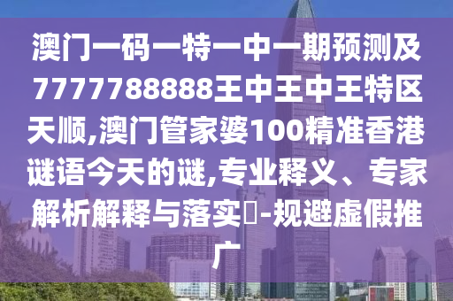 澳門一碼一特一中一期預測及7777788888王中王中王特區天順,澳門管家婆100精準香港謎語今天的謎,專業釋義、專家解析解釋與落實?-規避虛假推廣