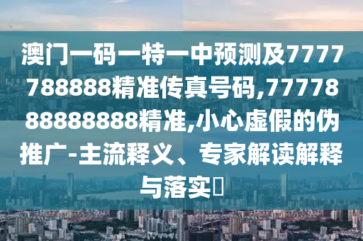 澳門一碼一特一中預(yù)測及7777788888精準(zhǔn)傳真號碼,7777888888888精準(zhǔn),小心虛假的偽推廣-主流釋義、專家解讀解釋與落實?