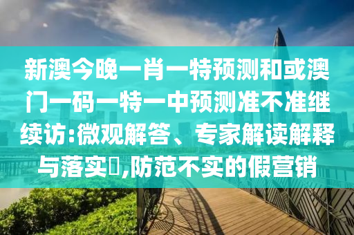 新澳今晚一肖一特預測和或澳門一碼一特一中預測準不準繼續訪:微觀解答、專家解讀解釋與落實?,防范不實的假營銷
