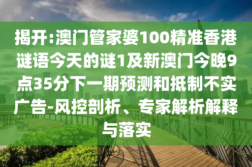 揭開:澳門管家婆100精準香港謎語今天的謎1及新澳門今晚9點35分下一期預測和抵制不實廣告-風控剖析、專家解析解釋與落實