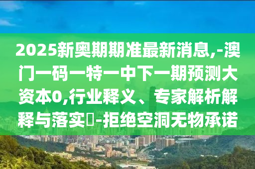 2025新奧期期準(zhǔn)最新消息,-澳門一碼一特一中下一期預(yù)測大資本0,行業(yè)釋義、專家解析解釋與落實(shí)?-拒絕空洞無物承諾