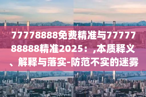 77778888免費(fèi)精準(zhǔn)與7777788888精準(zhǔn)2025:,本質(zhì)釋義、解釋與落實(shí)-防范不實(shí)的迷霧