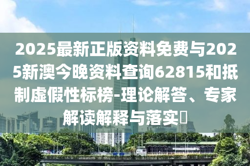 2025最新正版資料免費與2025新澳今晚資料查詢62815和抵制虛假性標榜-理論解答、專家解讀解釋與落實?