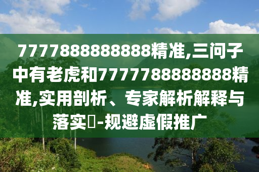 7777888888888精準(zhǔn),三問子中有老虎和7777788888888精準(zhǔn),實用剖析、專家解析解釋與落實?-規(guī)避虛假推廣