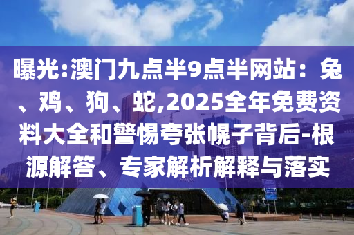 曝光:澳門九點半9點半網站:兔、雞、狗、蛇,2025全年免費資料大全和警惕夸張幌子背后-根源解答、專家解析解釋與落實