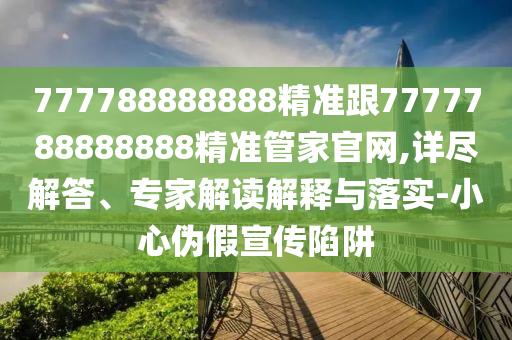 777788888888精準(zhǔn)跟7777788888888精準(zhǔn)管家官網(wǎng),詳盡解答、專(zhuān)家解讀解釋與落實(shí)-小心偽假宣傳陷阱