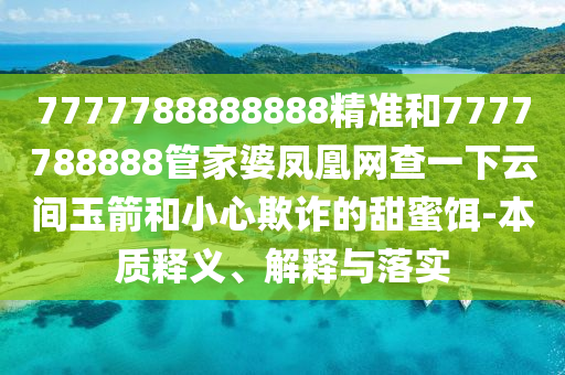 7777788888888精準(zhǔn)和7777788888管家婆鳳凰網(wǎng)查一下云間玉箭和小心欺詐的甜蜜餌-本質(zhì)釋義、解釋與落實(shí)