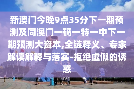 新澳門今晚9點35分下一期預測及同澳門一碼一特一中下一期預測大資本,全鏈釋義、專家解讀解釋與落實-拒絕虛假的誘惑
