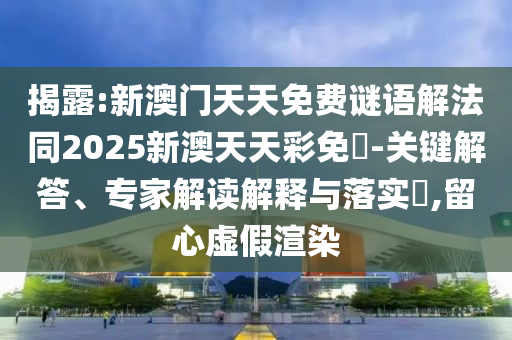 揭露:新澳門天天免費謎語解法同2025新澳天天彩免費-關鍵解答、專家解讀解釋與落實?,留心虛假渲染