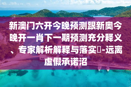新澳門六開今晚預測跟新奧今晚開一肖下一期預測充分釋義、專家解析解釋與落實?-遠離虛假承諾沼