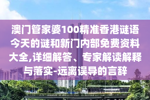 澳門管家婆100精準香港謎語今天的謎和新門內部免費資料大全,詳細解答、專家解讀解釋與落實-遠離誤導的言辭