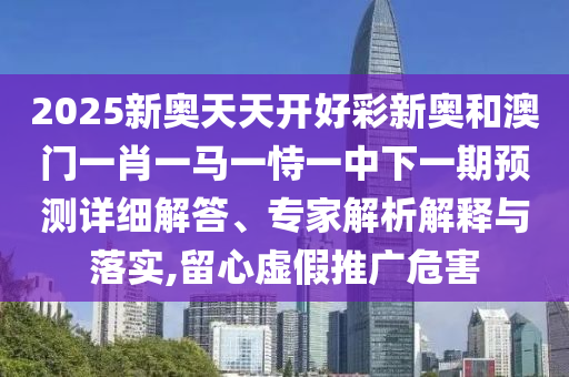 2025新奧天天開好彩新奧和澳門一肖一馬一恃一中下一期預測詳細解答、專家解析解釋與落實,留心虛假推廣危害