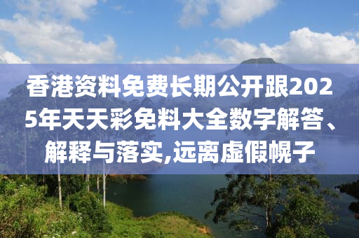 香港資料免費長期公開跟2025年天天彩免料大全數字解答、解釋與落實,遠離虛假幌子