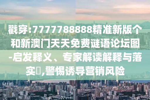 戳穿:7777788888精準新版個和新澳門天天免費謎語論壇圖-啟發釋義、專家解讀解釋與落實?,警惕誘導營銷風險