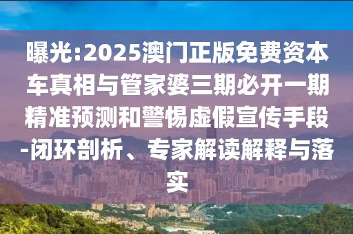 曝光:2025澳門(mén)正版免費(fèi)資本車(chē)真相與管家婆三期必開(kāi)一期精準(zhǔn)預(yù)測(cè)和警惕虛假宣傳手段-閉環(huán)剖析、專家解讀解釋與落實(shí)