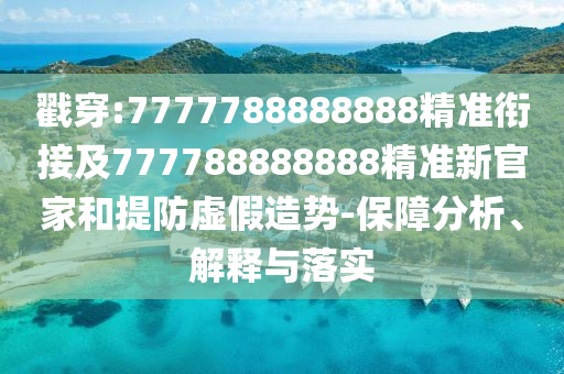 戳穿:7777788888888精準銜接及777788888888精準新官家和提防虛假造勢-保障分析、解釋與落實