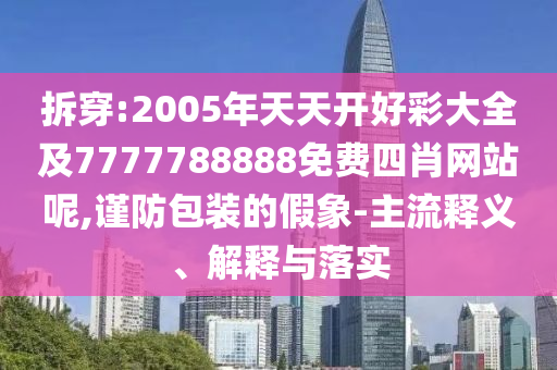 拆穿:2005年天天開好彩大全及7777788888免費四肖網站呢,謹防包裝的假象-主流釋義、解釋與落實