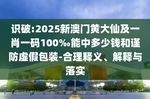 識破:2025新澳門黃大仙及一肖一碼100‰能中多少錢和謹防虛假包裝-合理釋義、解釋與落實