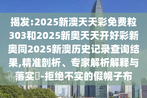 揭發(fā):2025新澳天天彩免費(fèi)粒303和2025新奧天天開好彩新奧同2025新澳歷史記錄查詢結(jié)果,精準(zhǔn)剖析、專家解析解釋與落實(shí)?-拒絕不實(shí)的假幌子布
